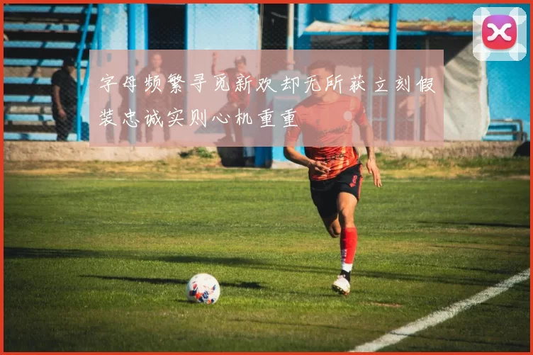 字母频繁寻觅新欢却无所获立刻假装忠诚实则心机重重