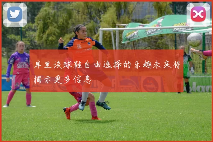 库里谈球鞋自由选择的乐趣未来将揭示更多信息