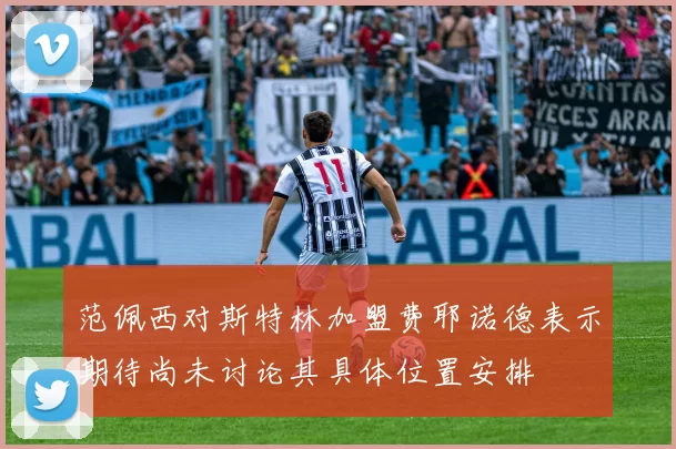 范佩西对斯特林加盟费耶诺德表示期待尚未讨论其具体位置安排