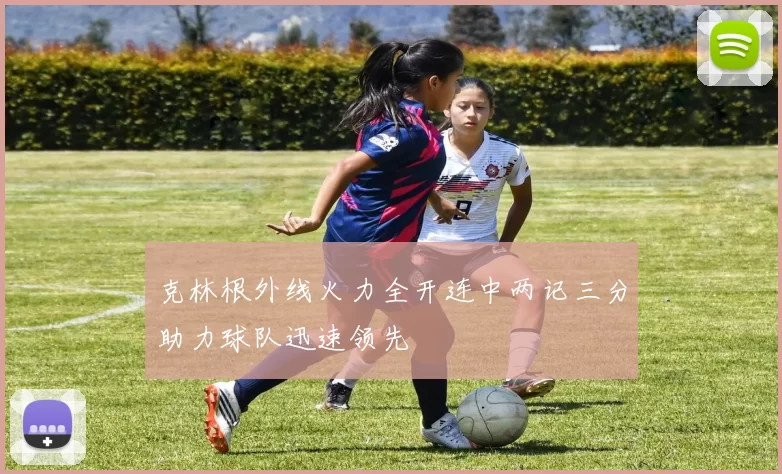 克林根外线火力全开连中两记三分助力球队迅速领先