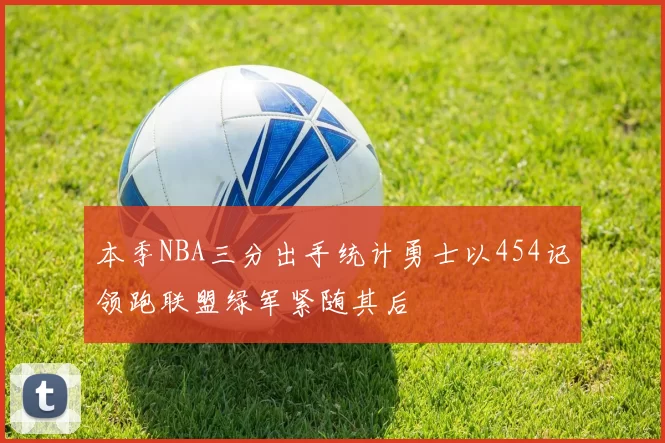 本季NBA三分出手统计勇士以454记领跑联盟绿军紧随其后