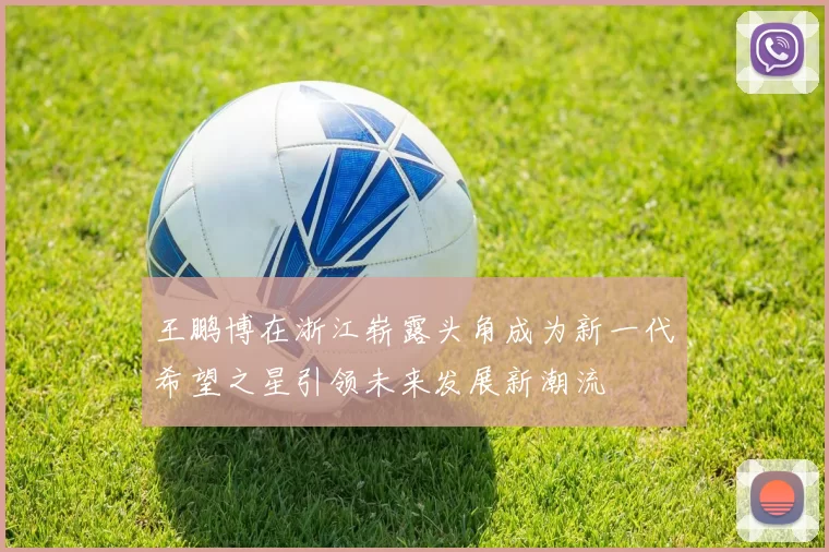 王鹏博在浙江崭露头角成为新一代希望之星引领未来发展新潮流