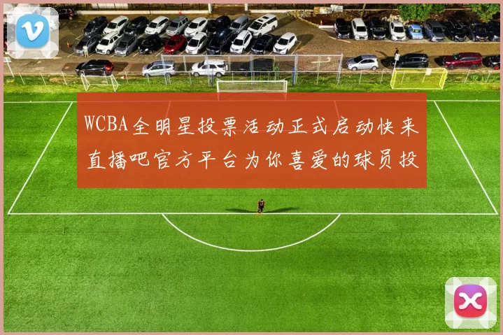 WCBA全明星投票活动正式启动快来直播吧官方平台为你喜爱的球员投票吧
