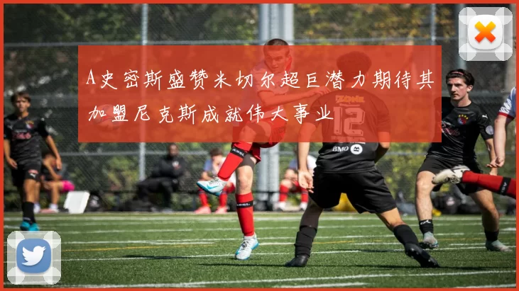 A史密斯盛赞米切尔超巨潜力期待其加盟尼克斯成就伟大事业