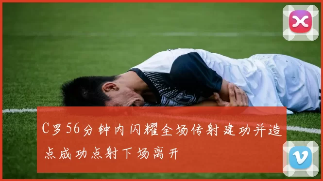 C罗56分钟内闪耀全场传射建功并造点成功点射下场离开