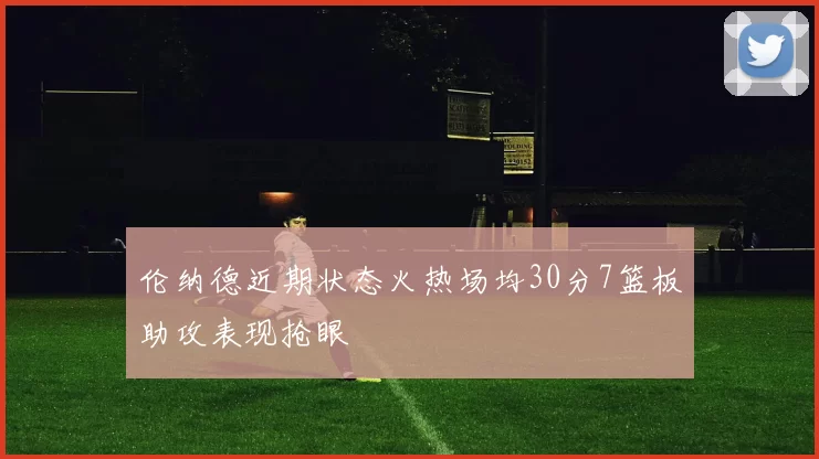 伦纳德近期状态火热场均30分7篮板助攻表现抢眼