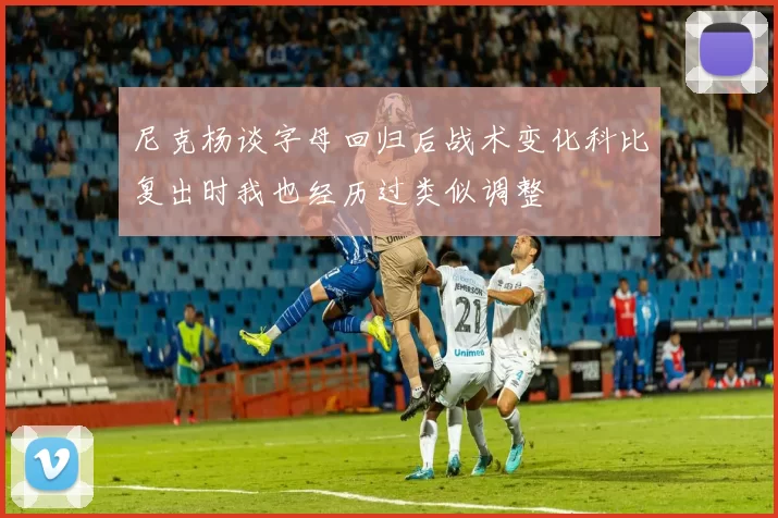 尼克杨谈字母回归后战术变化科比复出时我也经历过类似调整
