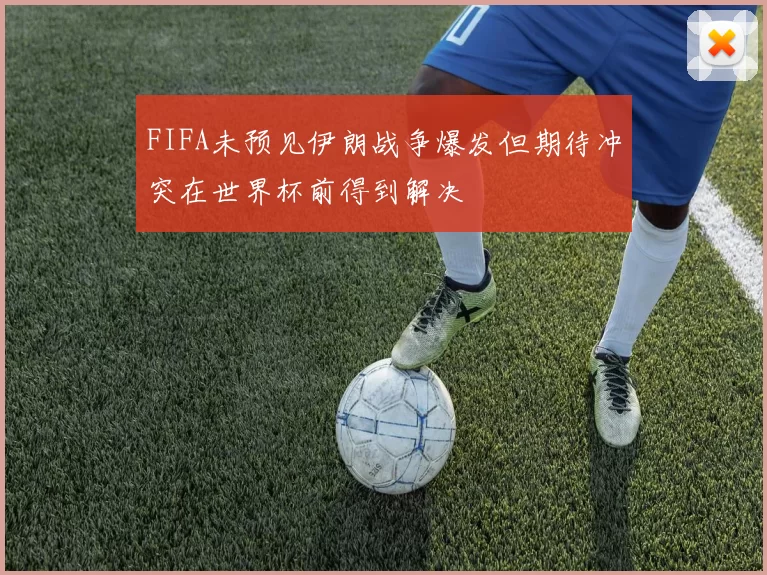 FIFA未预见伊朗战争爆发但期待冲突在世界杯前得到解决