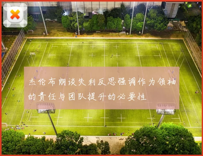 杰伦布朗谈失利反思强调作为领袖的责任与团队提升的必要性