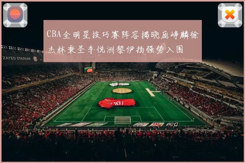 CBA全明星技巧赛阵容揭晓庞峥麟徐杰林秉圣李悦洲黎伊扬强势入围