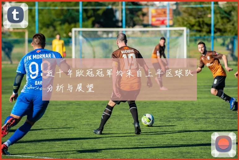近十年欧冠冠军均来自上半区球队分析与展望