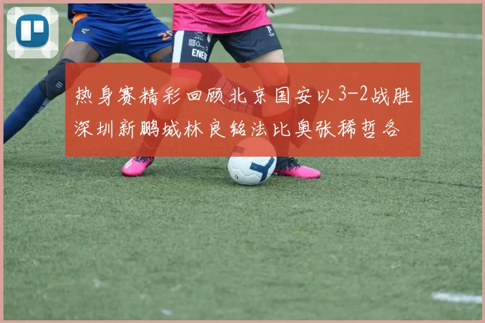热身赛精彩回顾北京国安以3-2战胜深圳新鹏城林良铭法比奥张稀哲各入一球