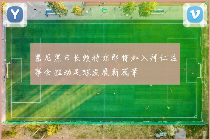 慕尼黑市长赖特尔即将加入拜仁监事会推动足球发展新篇章