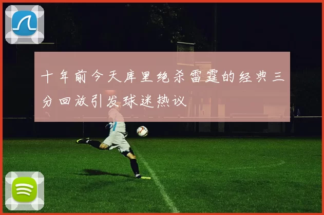 十年前今天库里绝杀雷霆的经典三分回放引发球迷热议