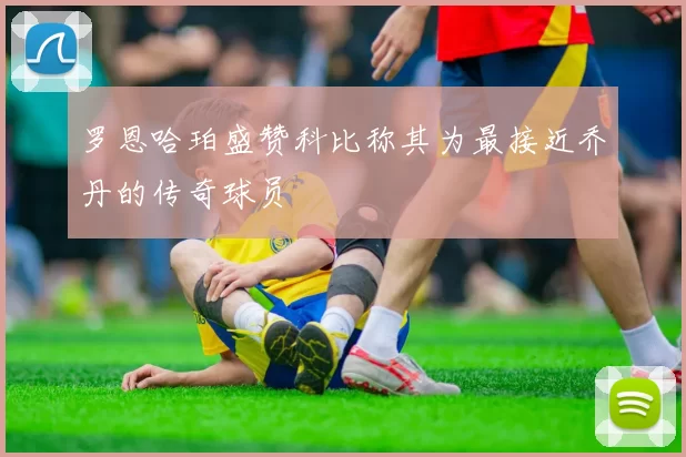 罗恩哈珀盛赞科比称其为最接近乔丹的传奇球员