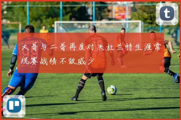 大哥与二哥再度对决杜兰特生涯常规赛战绩不敌威少