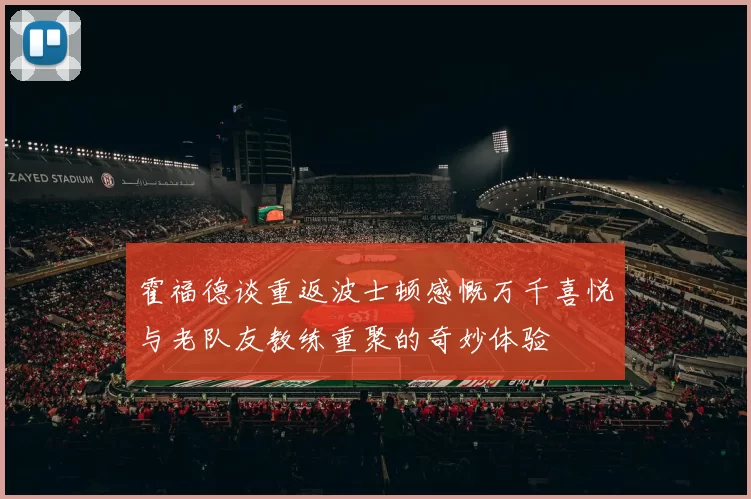 霍福德谈重返波士顿感慨万千喜悦与老队友教练重聚的奇妙体验