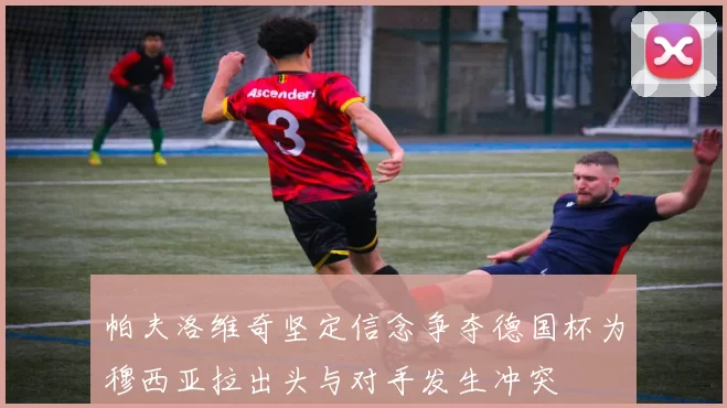 帕夫洛维奇坚定信念争夺德国杯为穆西亚拉出头与对手发生冲突